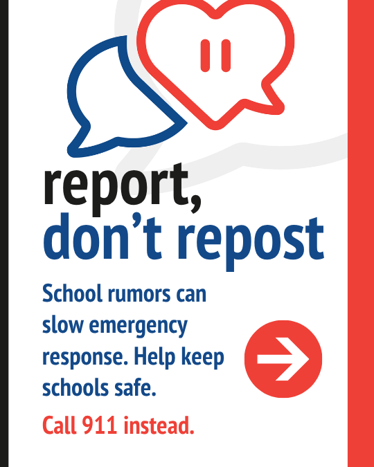 report, don't repost. School rumors can slow emergency response. Help keep schools safe. Call 911 instead.