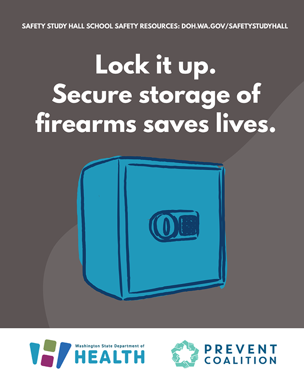 A gray background with text “Lock it up. Secure storage of firearms saves lives.” With an illustration representing a blue safe, and logos for the Washington State Department of Health and Prevent Coalition. Website: doh.wa.gov/safetystudyhall